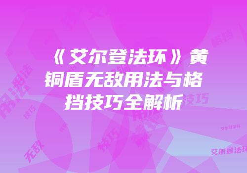 《艾尔登法环》黄铜盾无敌用法与格挡技巧全解析