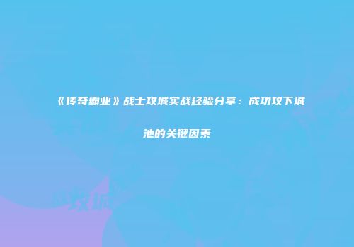 《传奇霸业》战士攻城实战经验分享：成功攻下城池的关键因素