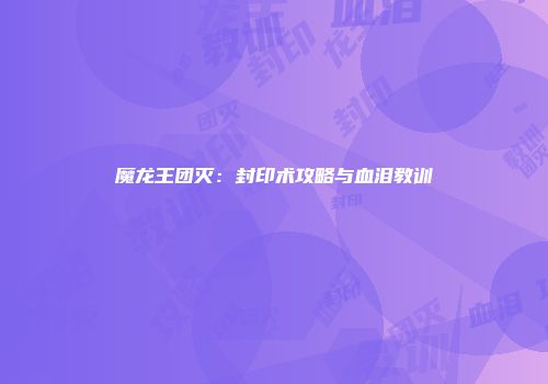 魔龙王团灭：封印术攻略与血泪教训
