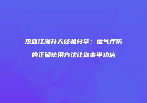 热血江湖升天经验分享：运气疗伤的正确使用方法让你事半功倍