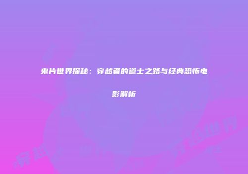 鬼片世界探秘：穿越者的道士之路与经典恐怖电影解析