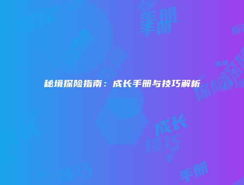 秘境探险指南：成长手册与技巧解析