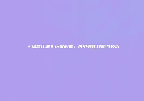 《热血江湖》玩家必看：内甲强化攻略与技巧