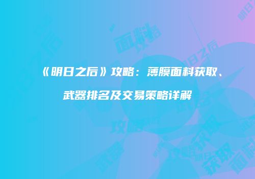 《明日之后》攻略：薄膜面料获取、武器排名及交易策略详解