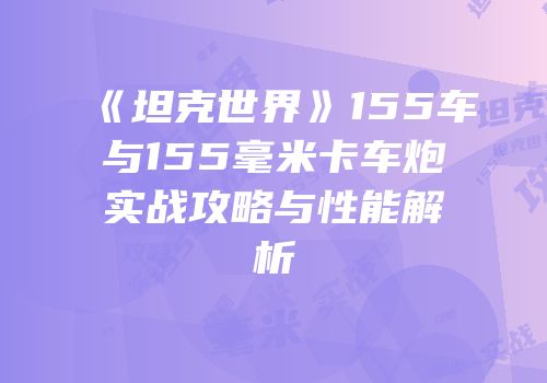 《坦克世界》155车与155毫米卡车炮实战攻略与性能解析
