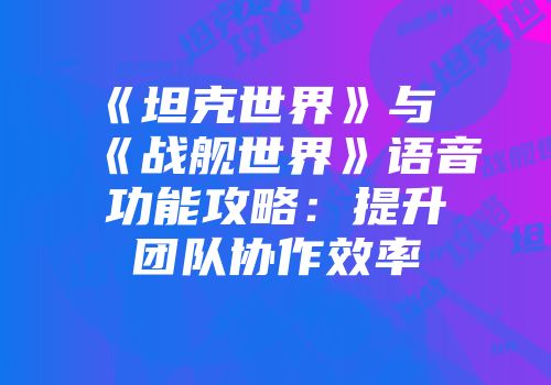 《坦克世界》与《战舰世界》语音功能攻略：提升团队协作效率