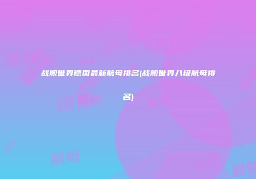 战舰世界德国最新航母排名(战舰世界八级航母排名)