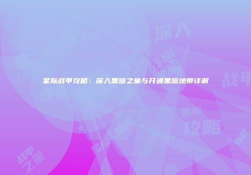 星际战甲攻略：深入黑暗之巢与开通黑暗地带详解