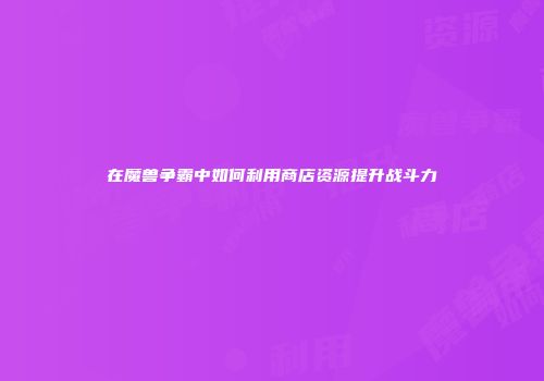在魔兽争霸中如何利用商店资源提升战斗力
