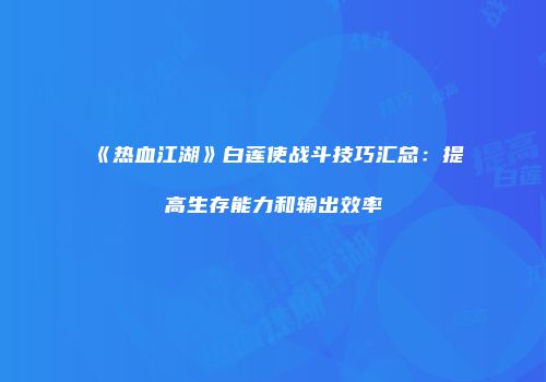 《热血江湖》白莲使战斗技巧汇总：提高生存能力和输出效率