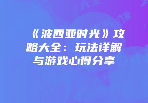 《波西亚时光》攻略大全：玩法详解与游戏心得分享