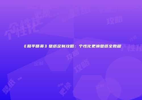《和平精英》壁纸定制攻略：个性化更换壁纸全教程