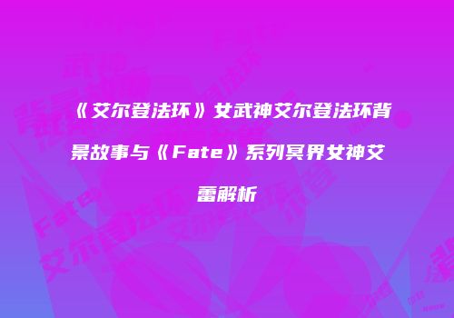 《艾尔登法环》女武神艾尔登法环背景故事与《Fate》系列冥界女神艾蕾解析