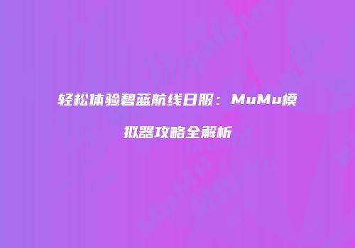 轻松体验碧蓝航线日服：MuMu模拟器攻略全解析
