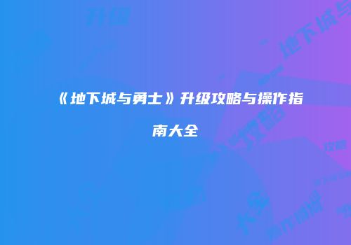 《地下城与勇士》升级攻略与操作指南大全