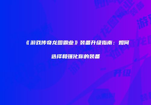 《游戏传奇龙图霸业》装备升级指南：如何选择和强化你的装备