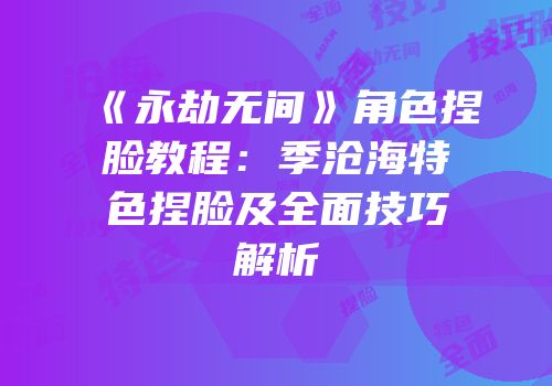 《永劫无间》角色捏脸教程：季沧海特色捏脸及全面技巧解析