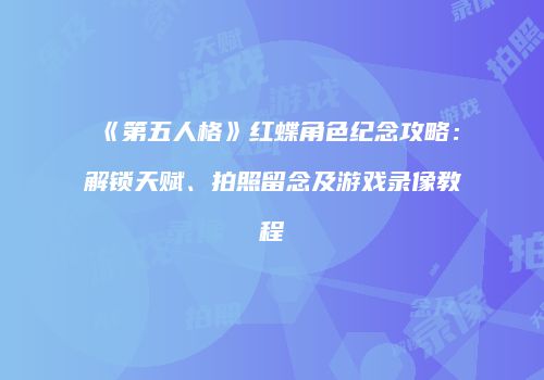 《第五人格》红蝶角色纪念攻略：解锁天赋、拍照留念及游戏录像教程