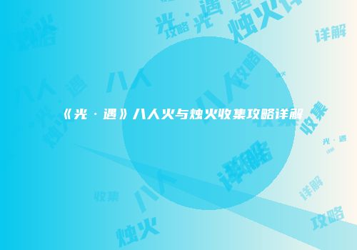 《光·遇》八人火与烛火收集攻略详解