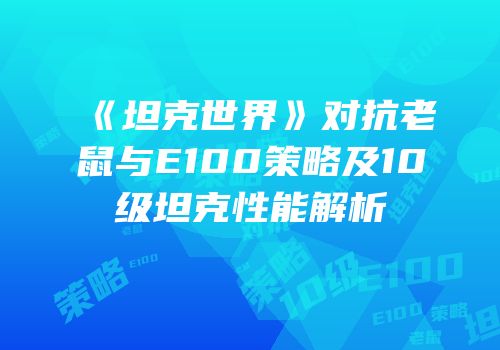 《坦克世界》对抗老鼠与E100策略及10级坦克性能解析