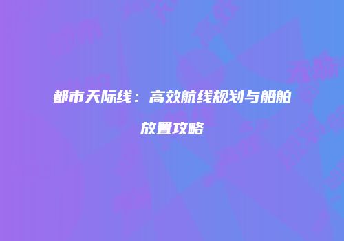都市天际线：高效航线规划与船舶放置攻略
