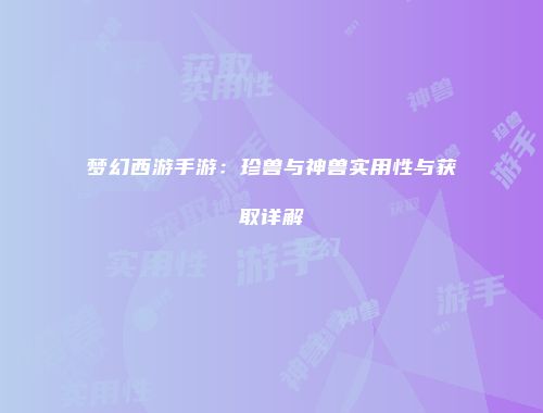 梦幻西游手游：珍兽与神兽实用性与获取详解