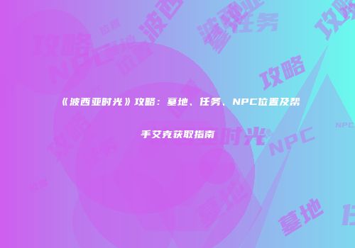 《波西亚时光》攻略：墓地、任务、NPC位置及帮手艾克获取指南
