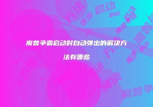 魔兽争霸启动时自动弹出的解决方法有哪些