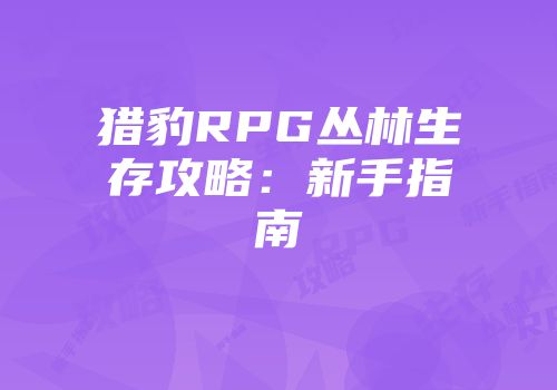 猎豹RPG丛林生存攻略：新手指南
