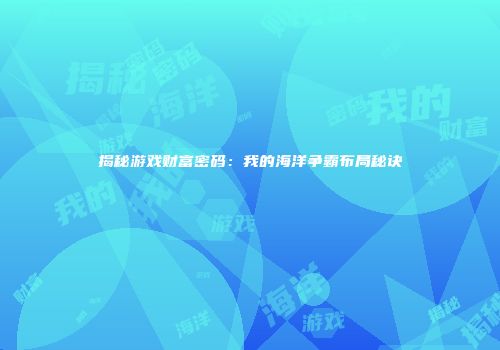 揭秘游戏财富密码：我的海洋争霸布局秘诀