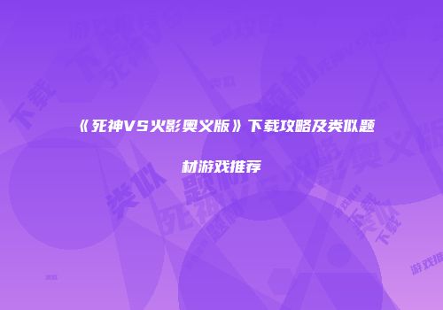 《死神VS火影奥义版》下载攻略及类似题材游戏推荐