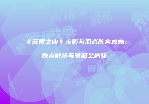 《云顶之弈》夜影与忍者阵容攻略：版本解析与策略全解析