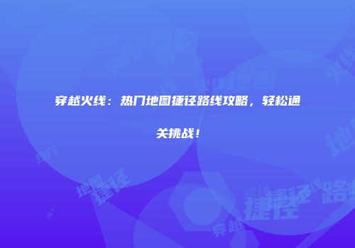 穿越火线：热门地图捷径路线攻略，轻松通关挑战！