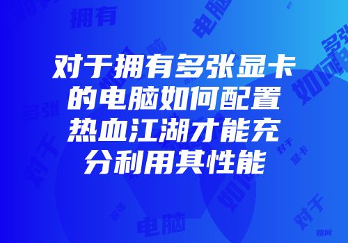 对于拥有多张显卡的电脑如何配置热血江湖才能充分利用其性能