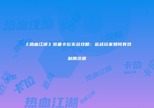 《热血江湖》装备卡位实战攻略：近战玩家如何有效利用资源