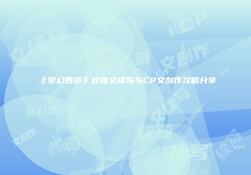 《梦幻西游》校园文续写与CP文创作攻略分享
