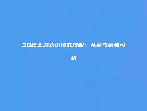 3D巴士游戏沉浸式攻略：从菜鸟到老司机
