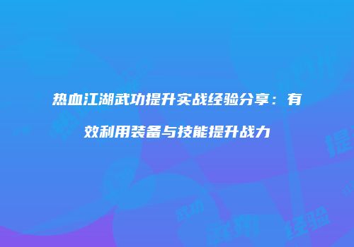 热血江湖武功提升实战经验分享：有效利用装备与技能提升战力