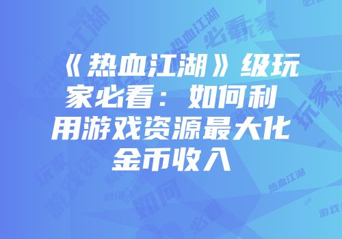 《热血江湖》级玩家必看：如何利用游戏资源最大化金币收入