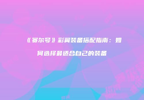 《赛尔号》彩翼装备搭配指南：如何选择最适合自己的装备