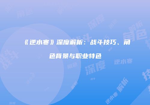 《逆水寒》深度解析：战斗技巧、角色背景与职业特色