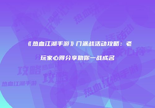 《热血江湖手游》门派战活动攻略：老玩家心得分享助你一战成名