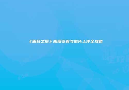 《明日之后》相册设置与照片上传全攻略