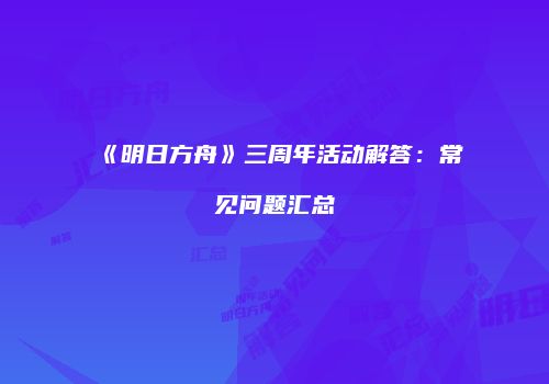 《明日方舟》三周年活动解答：常见问题汇总