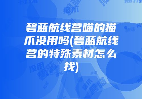 碧蓝航线茗喵的猫爪没用吗(碧蓝航线茗的特殊素材怎么找)