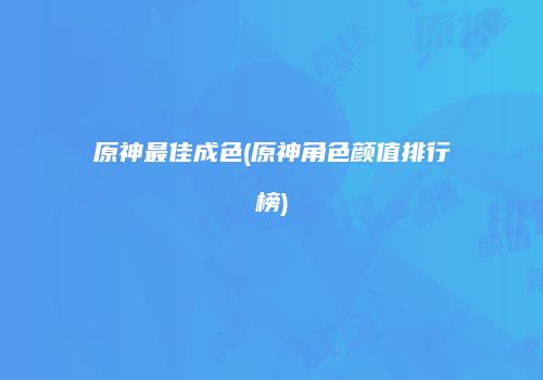 原神最佳成色(原神角色颜值排行榜)