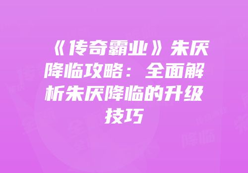 《传奇霸业》朱厌降临攻略：全面解析朱厌降临的升级技巧
