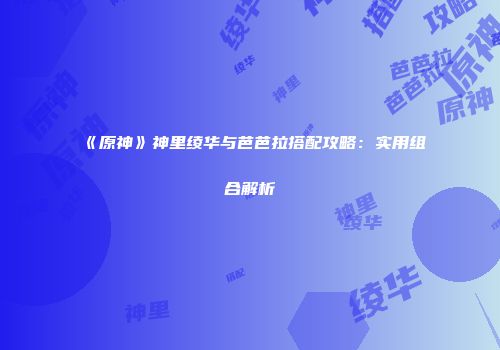 《原神》神里绫华与芭芭拉搭配攻略：实用组合解析