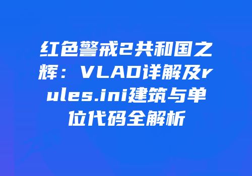红色警戒2共和国之辉：VLAD详解及rules.ini建筑与单位代码全解析