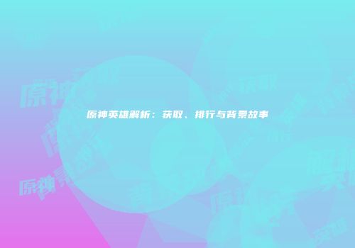 原神英雄解析：获取、排行与背景故事